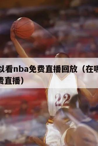 哪里可以看nba免费直播回放（在哪可以看nba免费直播）