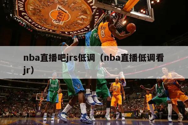 nba直播吧jrs低调（nba直播低调看jr）