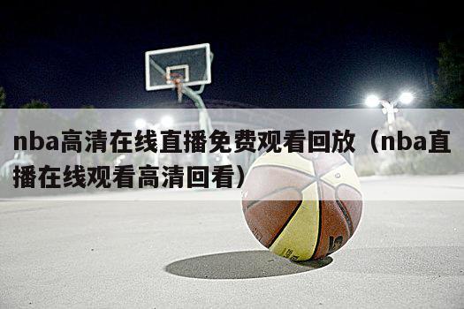 nba高清在线直播免费观看回放（nba直播在线观看高清回看）