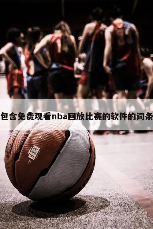 包含免费观看nba回放比赛的软件的词条