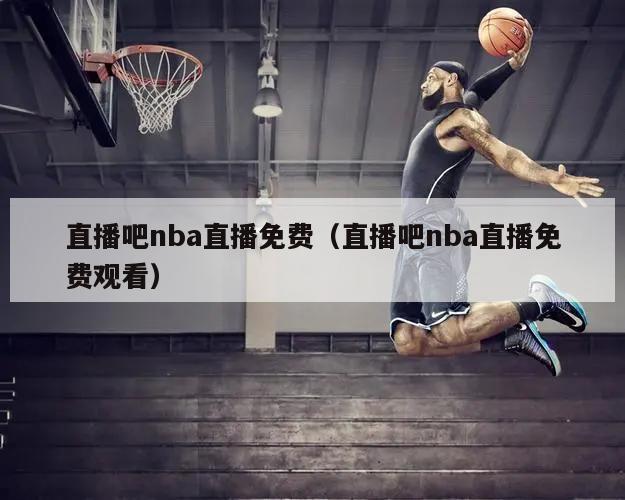 直播吧nba直播免费（直播吧nba直播免费观看）